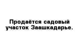 Продаётся садовый участок Заашкадарье.